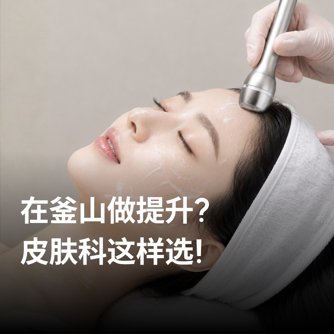 釜山提拉紧致诊所选择指南：从咨询到术后护理